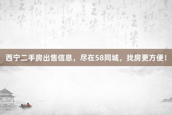 西宁二手房出售信息，尽在58同城，找房更方便！