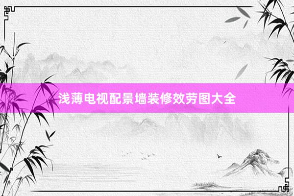 浅薄电视配景墙装修效劳图大全