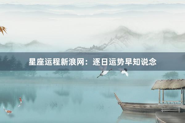 星座运程新浪网：逐日运势早知说念