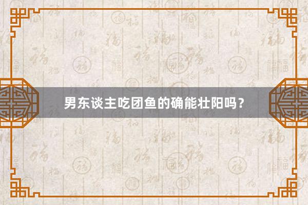 男东谈主吃团鱼的确能壮阳吗？